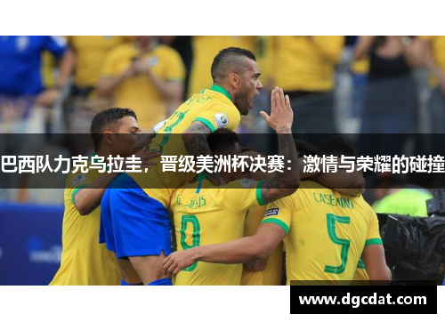 巴西队力克乌拉圭，晋级美洲杯决赛：激情与荣耀的碰撞