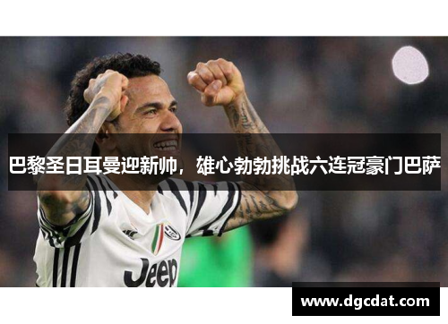 巴黎圣日耳曼迎新帅，雄心勃勃挑战六连冠豪门巴萨