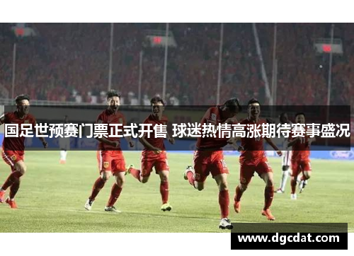 国足世预赛门票正式开售 球迷热情高涨期待赛事盛况