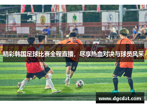 精彩韩国足球比赛全程直播，尽享热血对决与球员风采