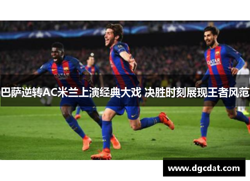 巴萨逆转AC米兰上演经典大戏 决胜时刻展现王者风范