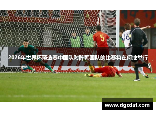 2026年世界杯预选赛中国队对阵韩国队的比赛将在何地举行