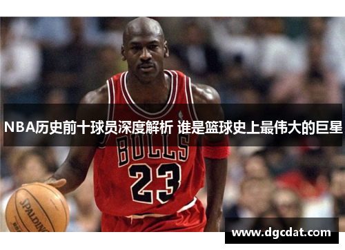 NBA历史前十球员深度解析 谁是篮球史上最伟大的巨星