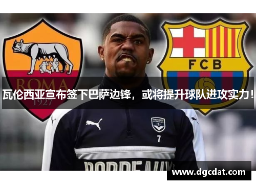 瓦伦西亚宣布签下巴萨边锋，或将提升球队进攻实力！