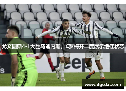 尤文图斯4-1大胜乌迪内斯，C罗梅开二度展示绝佳状态