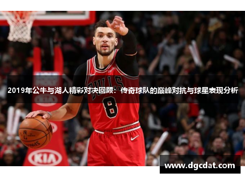 2019年公牛与湖人精彩对决回顾：传奇球队的巅峰对抗与球星表现分析