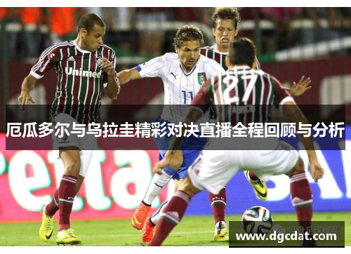 厄瓜多尔与乌拉圭精彩对决直播全程回顾与分析