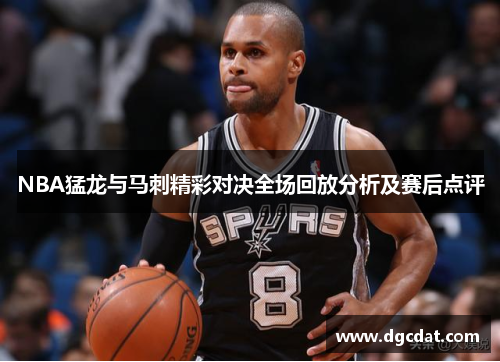 NBA猛龙与马刺精彩对决全场回放分析及赛后点评