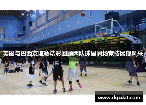 美国与巴西友谊赛精彩回顾两队球星同场竞技展现风采