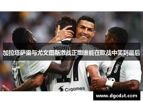 加拉塔萨雷与尤文图斯激战正酣谁能在欧战中笑到最后