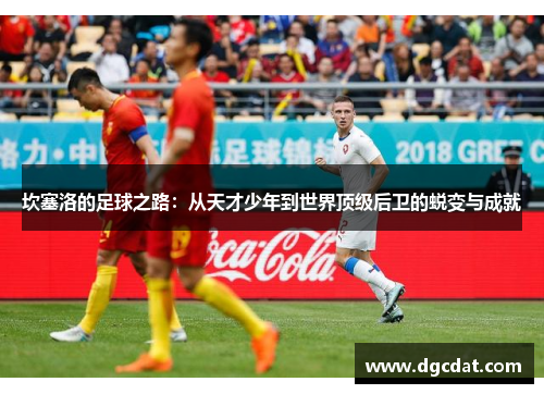 坎塞洛的足球之路：从天才少年到世界顶级后卫的蜕变与成就