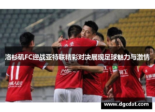 洛杉矶FC迎战亚特联精彩对决展现足球魅力与激情