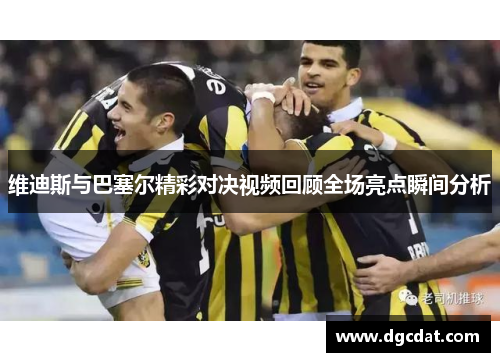 维迪斯与巴塞尔精彩对决视频回顾全场亮点瞬间分析