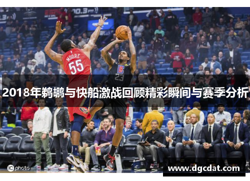 2018年鹈鹕与快船激战回顾精彩瞬间与赛季分析